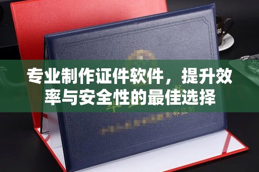 师宗专业制作证件软件，提升效率与安全性的最佳选择