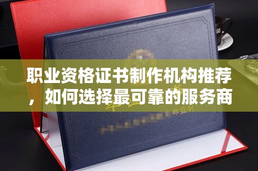铜鼓职业资格证书制作机构推荐，如何选择最可靠的服务商